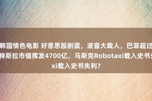 韩国情色电影 好意思股剧震，波音大裁人，巴菲超过货！特斯拉市值挥发4700亿，马斯克Robotaxi载入史书失利？