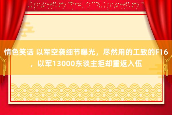情色笑话 以军空袭细节曝光，尽然用的工致的F16，以军13000东谈主拒却重返入伍