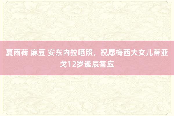 夏雨荷 麻豆 安东内拉晒照，祝愿梅西大女儿蒂亚戈12岁诞辰答应