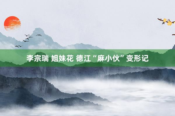 李宗瑞 姐妹花 德江“麻小伙”变形记