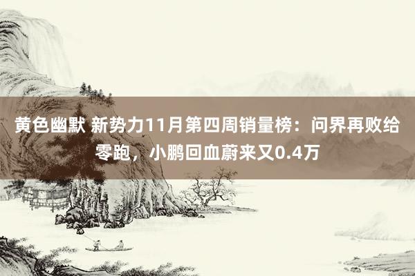 黄色幽默 新势力11月第四周销量榜：问界再败给零跑，小鹏回血蔚来又0.4万