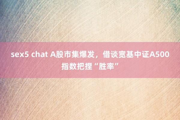 sex5 chat A股市集爆发，借谈宽基中证A500指数把捏“胜率”