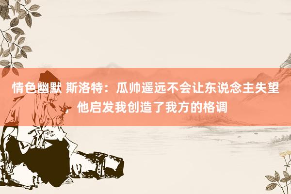 情色幽默 斯洛特：瓜帅遥远不会让东说念主失望，他启发我创造了我方的格调
