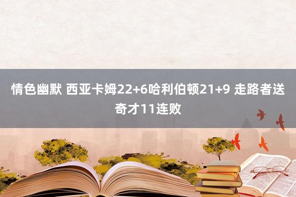 情色幽默 西亚卡姆22+6哈利伯顿21+9 走路者送奇才11连败