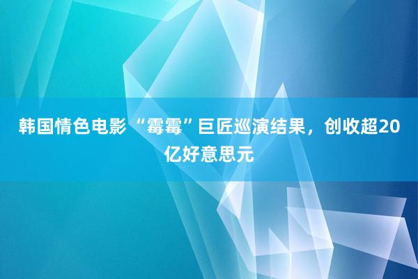 韩国情色电影 “霉霉”巨匠巡演结果,创收超20亿好意思元