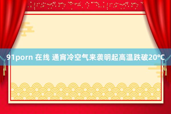 91porn 在线 通宵冷空气来袭明起高温跌破20℃