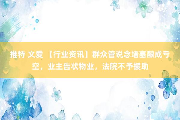 推特 文爱 【行业资讯】群众管说念堵塞酿成亏空，业主告状物业，法院不予援助