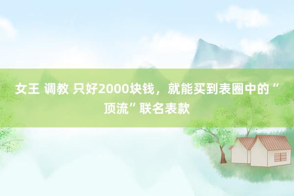 女王 调教 只好2000块钱，就能买到表圈中的“顶流”联名表款