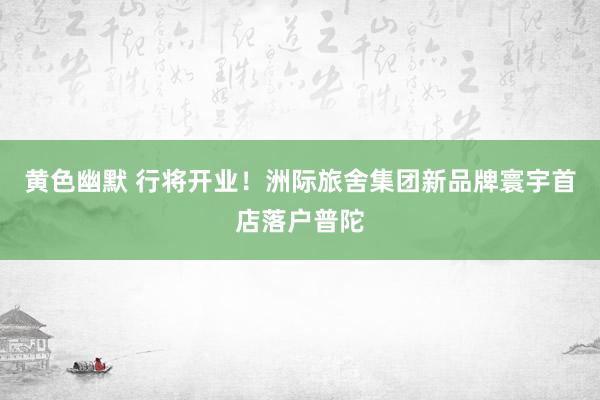 黄色幽默 行将开业！洲际旅舍集团新品牌寰宇首店落户普陀