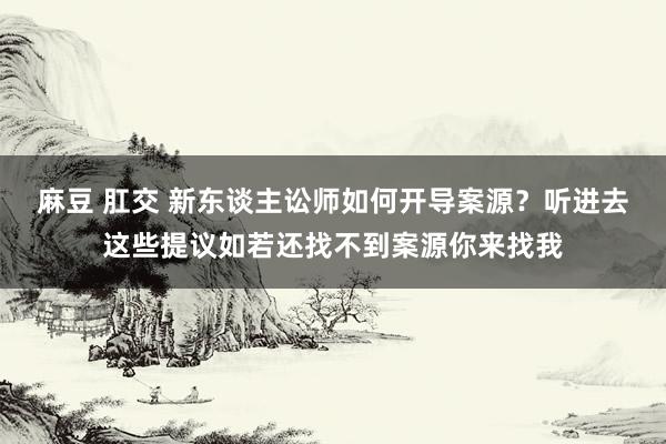 麻豆 肛交 新东谈主讼师如何开导案源？听进去这些提议如若还找不到案源你来找我
