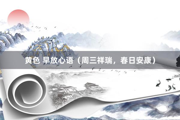 黄色 早放心语（周三祥瑞，春日安康）
