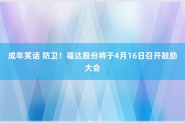 成年笑话 防卫！福达股份将于4月16日召开鼓励大会