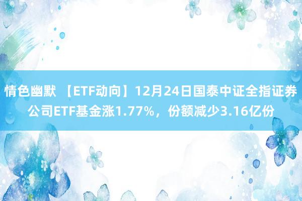 情色幽默 【ETF动向】12月24日国泰中证全指证券公司ETF基金涨1.77%，份额减少3.16亿份