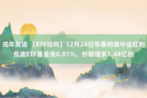 成年笑话 【ETF动向】12月24日华泰柏瑞中证红利低波ETF基金涨0.81%，份额增多1.44亿份