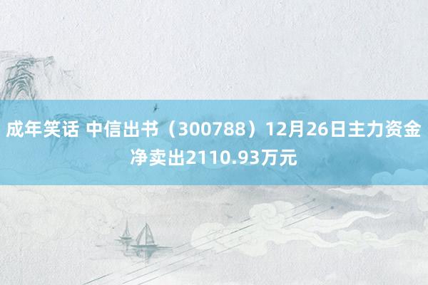 成年笑话 中信出书（300788）12月26日主力资金净卖出2110.93万元