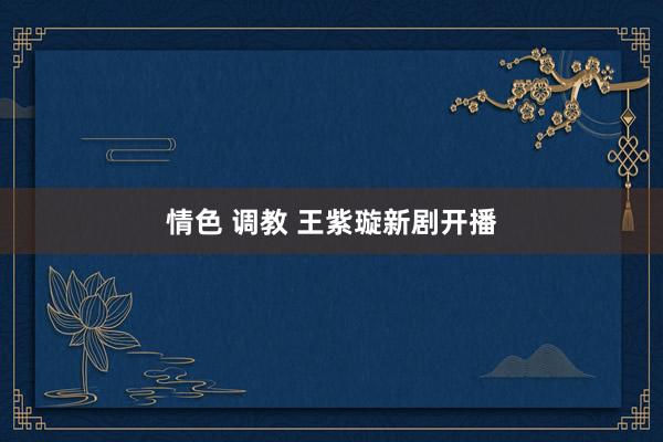 情色 调教 王紫璇新剧开播