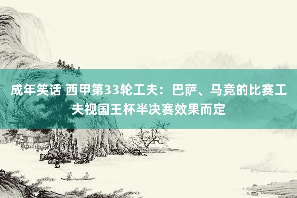 成年笑话 西甲第33轮工夫：巴萨、马竞的比赛工夫视国王杯半决赛效果而定