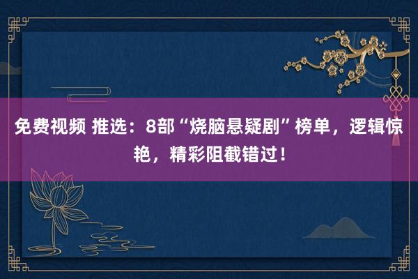 免费视频 推选：8部“烧脑悬疑剧”榜单，逻辑惊艳，精彩阻截错过！