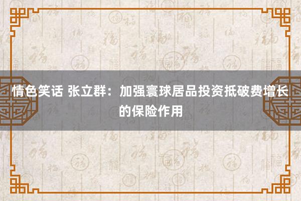 情色笑话 张立群：加强寰球居品投资抵破费增长的保险作用