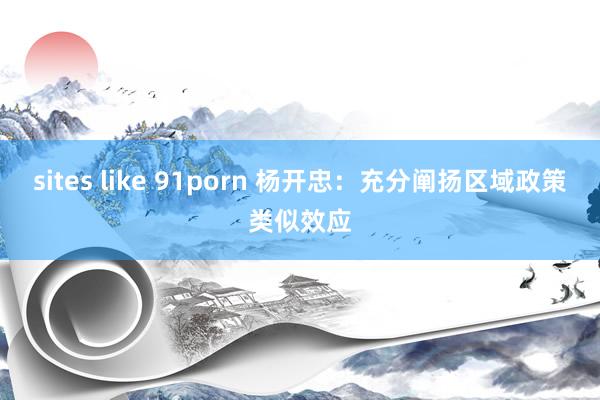 sites like 91porn 杨开忠：充分阐扬区域政策类似效应