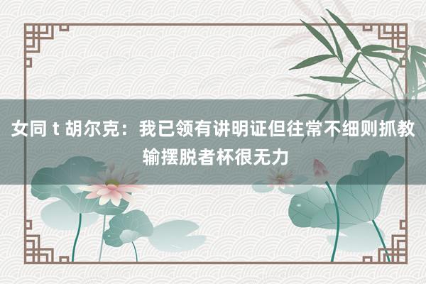 女同 t 胡尔克：我已领有讲明证但往常不细则抓教 输摆脱者杯很无力