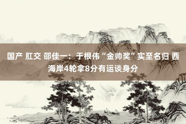 国产 肛交 邵佳一：于根伟“金帅奖”实至名归 西海岸4轮拿8分有运谈身分