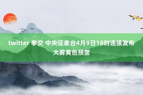 twitter 拳交 中央征象台4月9日18时连接发布大雾黄色预警