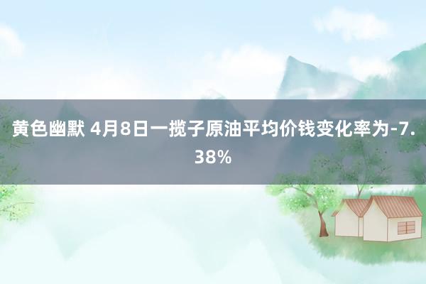 黄色幽默 4月8日一揽子原油平均价钱变化率为-7.38%