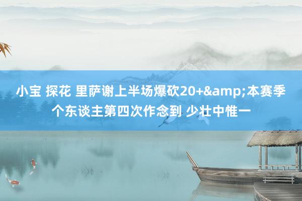 小宝 探花 里萨谢上半场爆砍20+&本赛季个东谈主第四次作念到 少壮中惟一