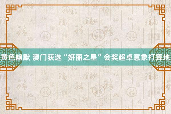 黄色幽默 澳门获选“妍丽之星”会奖超卓意象打算地