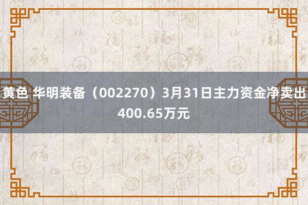 黄色 华明装备（002270）3月31日主力资金净卖出400.65万元