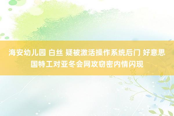 海安幼儿园 白丝 疑被激活操作系统后门 好意思国特工对亚冬会网攻窃密内情闪现