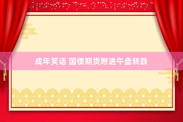 成年笑话 国债期货附进午盘转跌