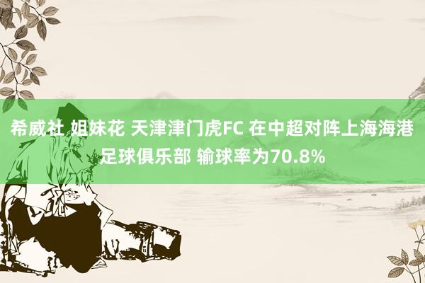 希威社 姐妹花 天津津门虎FC 在中超对阵上海海港足球俱乐部 输球率为70.8%