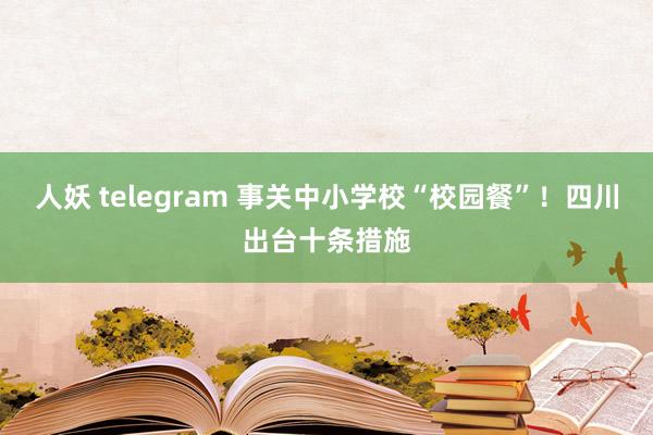 人妖 telegram 事关中小学校“校园餐”！四川出台十条措施