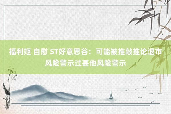福利姬 自慰 ST好意思谷：可能被推敲推论退市风险警示过甚他风险警示