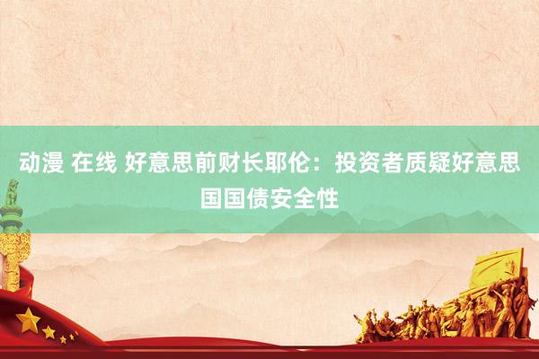 动漫 在线 好意思前财长耶伦：投资者质疑好意思国国债安全性