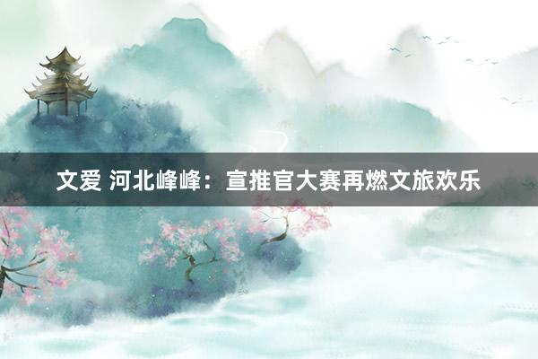 文爱 河北峰峰：宣推官大赛再燃文旅欢乐