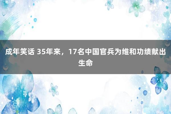 成年笑话 35年来，17名中国官兵为维和功绩献出生命