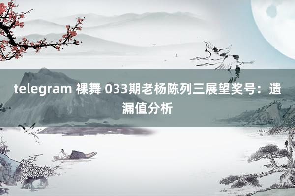 telegram 裸舞 033期老杨陈列三展望奖号：遗漏值分析
