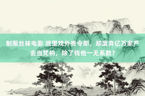 制服丝袜电影 戏里戏外贵令郎，却废弃亿万家产去当梵衲，除了钱他一无系数？
