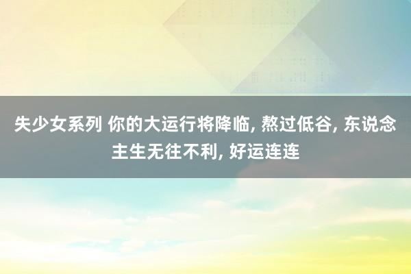 失少女系列 你的大运行将降临， 熬过低谷， 东说念主生无往不利， 好运连连
