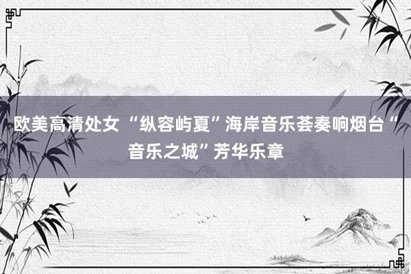 欧美高清处女 “纵容屿夏”海岸音乐荟奏响烟台“音乐之城”芳华乐章